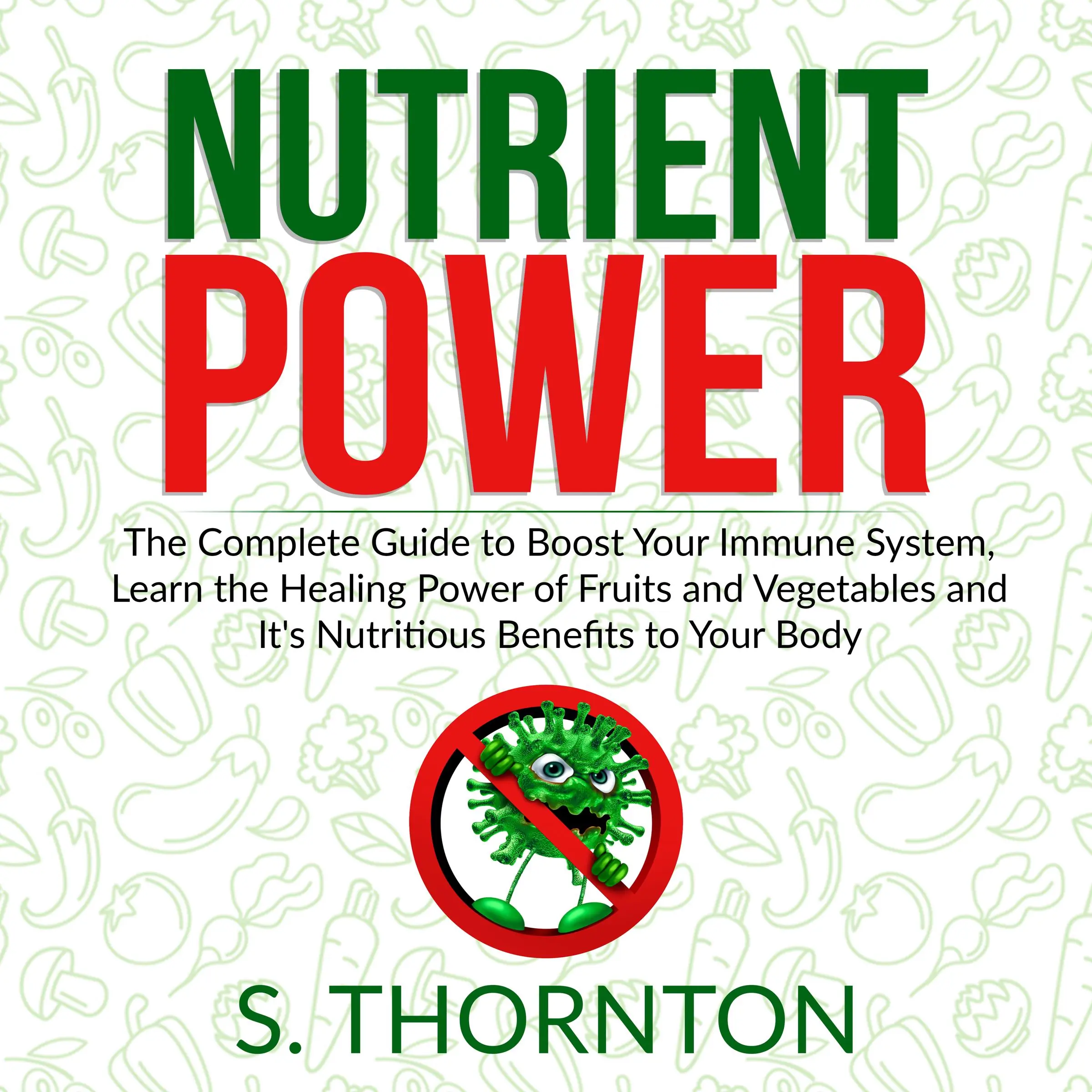 Nutrient Power: The Complete Guide to Boost Your Immune System, Learn the Healing Power of Fruits and Vegetables and It's Nutrious Benefits to Your Body Audiobook by S. Thornton