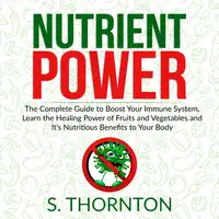 Nutrient Power: The Complete Guide to Boost Your Immune System, Learn the Healing Power of Fruits and Vegetables and It's Nutrious Benefits to Your Body Audiobook by S. Thornton
