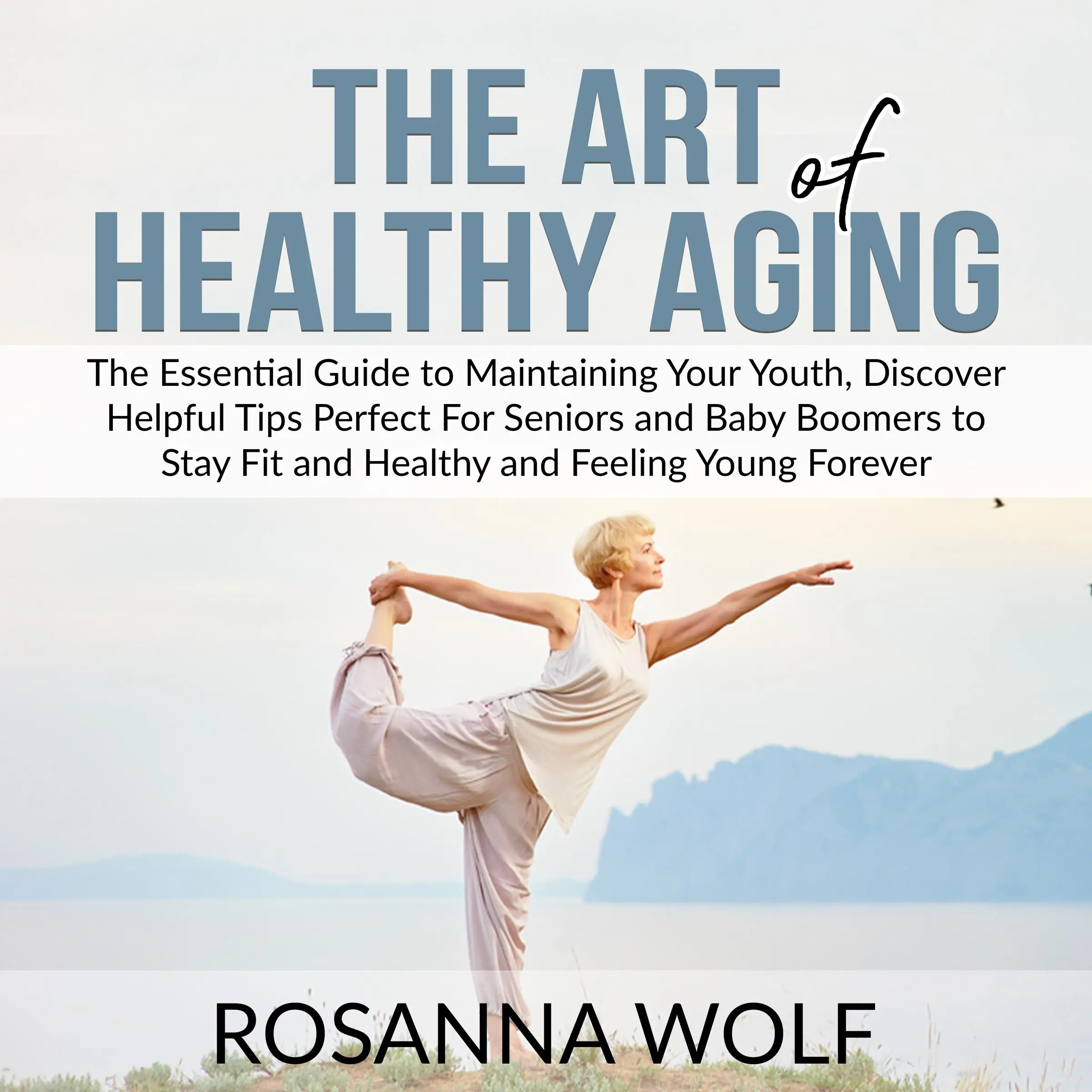 The Art of Healthy Aging: The Essential Guide to Maintaining Your Youth, Discover Helpful Tips Perfect For Seniors and Baby Boomers to Stay Fit and Healthy and Feeling Young Forever by Rosanna Wolf Audiobook