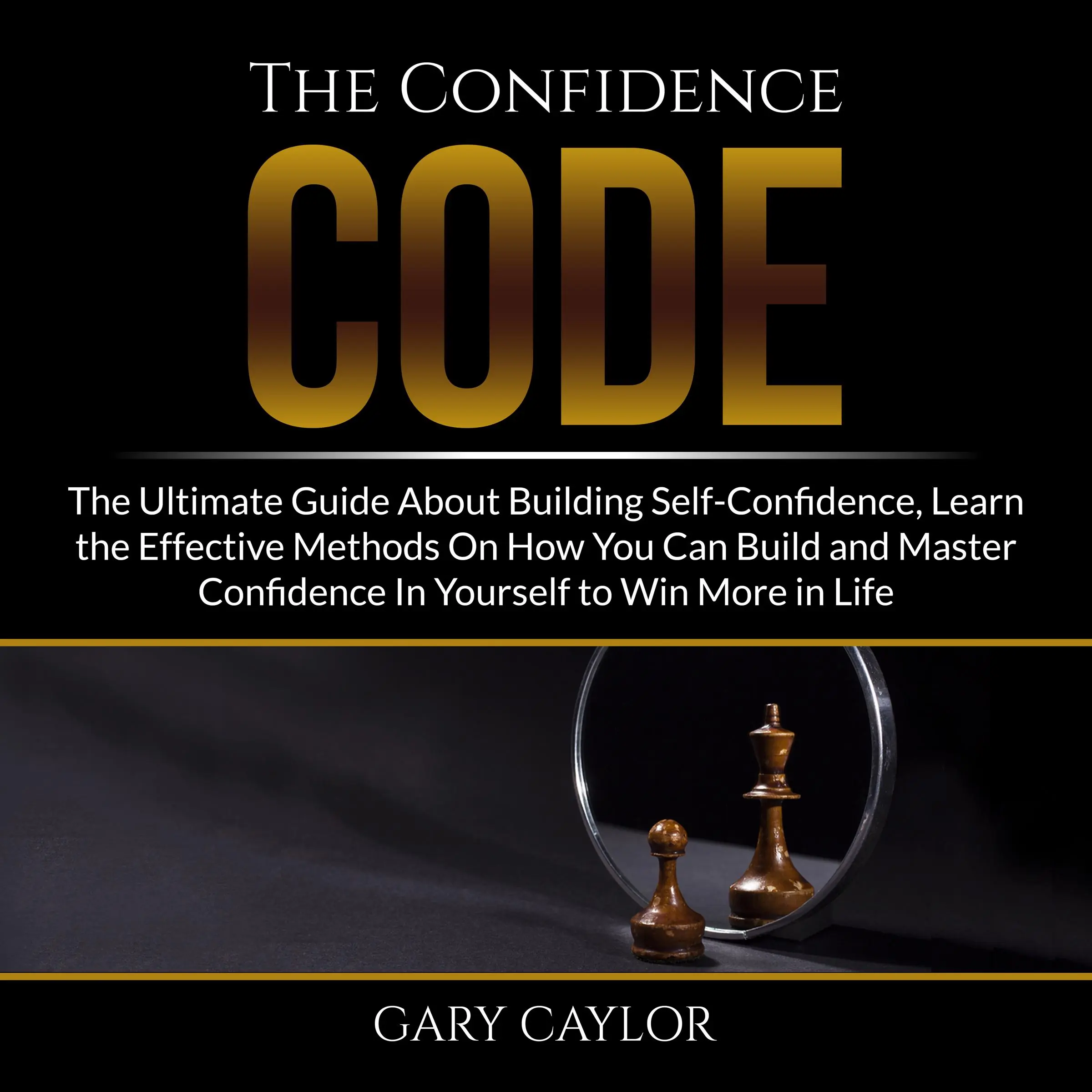 The Confidence Code: The Ultimate Guide About Building Self-Confidence, Learn the Effective Methods On How You Can Build and Master Confidence In Yourself to Win More in Life by Gary Caylor