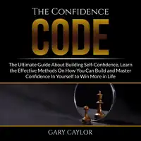 The Confidence Code: The Ultimate Guide About Building Self-Confidence, Learn the Effective Methods On How You Can Build and Master Confidence In Yourself to Win More in Life Audiobook by Gary Caylor