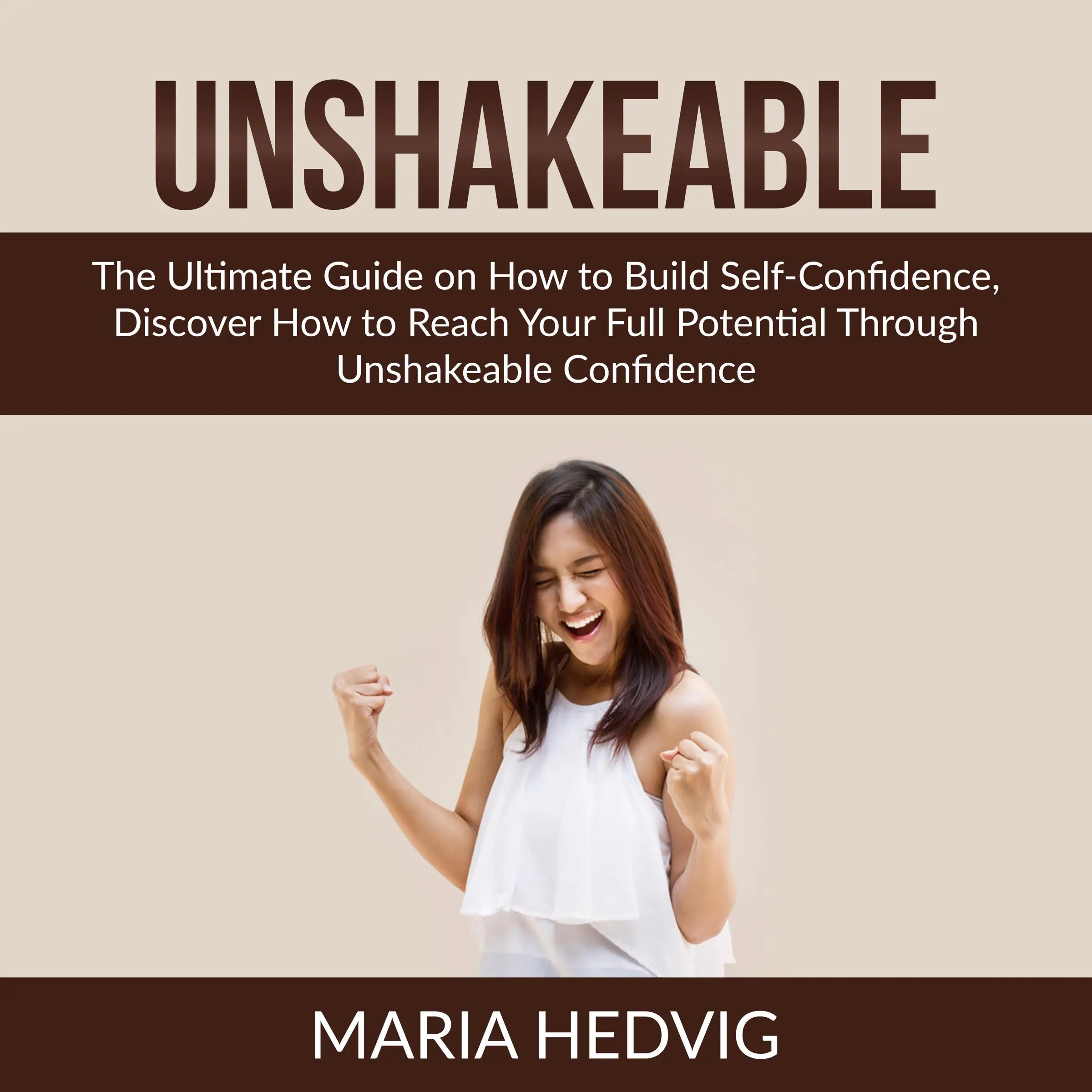 Unshakeable: The Ultimate Guide on How to Build Self-Confidence, Discover How to Reach Your Full Potential Through Unshakeable Confidence by Maria Hedvig