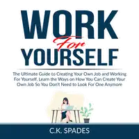 Work For YourSelf: The Ultimate Guide to Creating Your Own Job and Working For Yourself, Learn the Ways on How You Can Create Your Own Job So You Don't Need to Look For One Anymore Audiobook by C.K. Spades