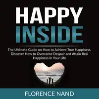 Happy Inside: The Ultimate Guide on How to Achieve True Happiness, Discover How to Overcome Despair and Attain Real Happiness in Your Life Audiobook by Florence Nand