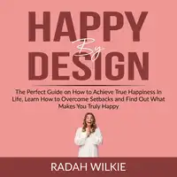 Happy By Design: The Perfect Guide on How to Achieve True Happiness In Life, Learn How to Overcome Setback and Find Out What Makes You Truly Happy Audiobook by Radah Wilkie