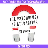 The Psychology Of Attraction For Women: How To Think Like A Man To Get The Guy You Really Want Audiobook by Craig Beck