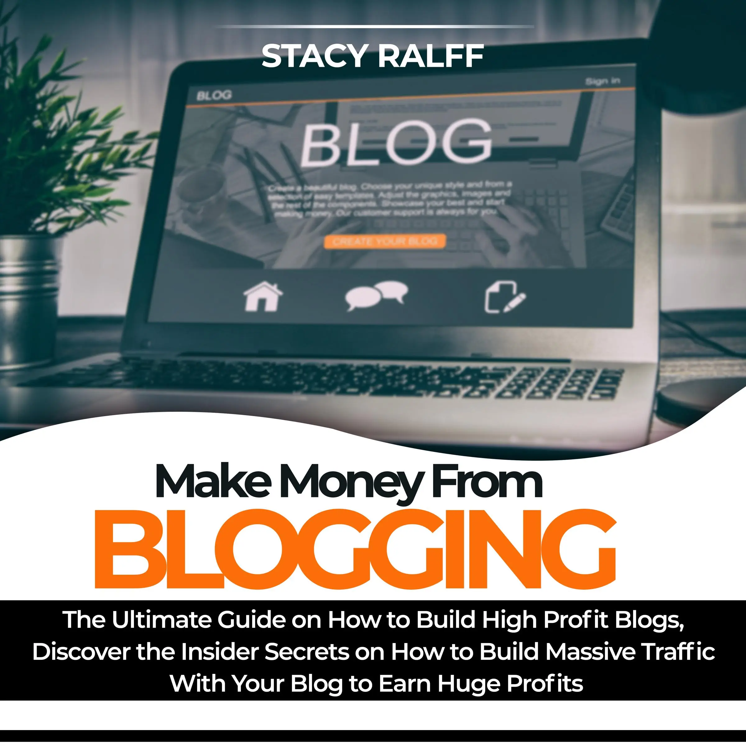 Make Money From Blogging: The Ultimate Guide on How to Build High Profit Blogs, Discover the Insider Secrets on How to Build Massive Traffic With Your Blog to Earn Huge Profits by Stacy Ralff Audiobook