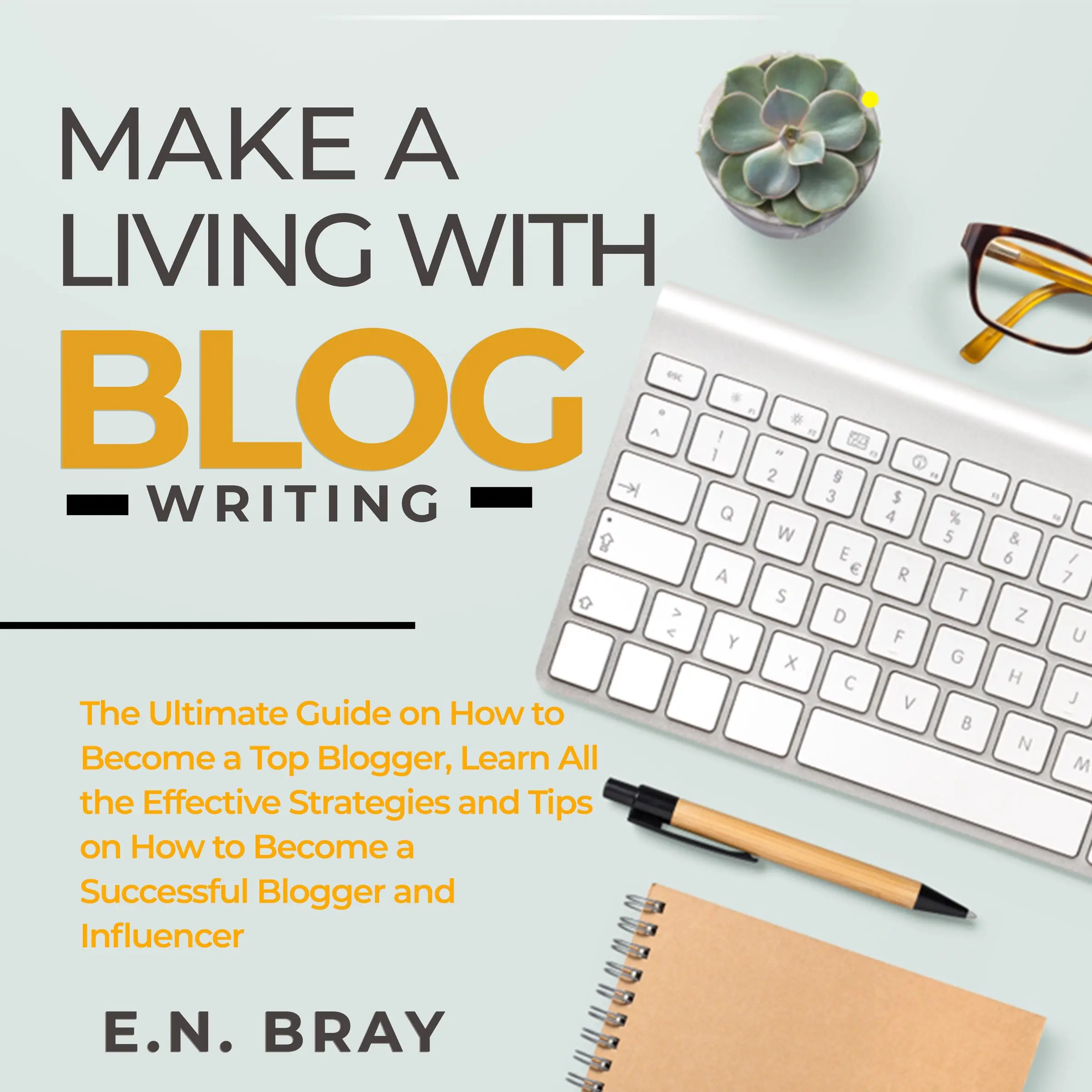 Make a Living With Blog Writing: The Ultimate Guide on How to Become a Top Blogger, Learn All the Effective Strategies and Tips on How to Become a Successful Blogger and Influencer by E.N. Bray Audiobook