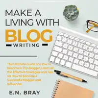 Make a Living With Blog Writing: The Ultimate Guide on How to Become a Top Blogger, Learn All the Effective Strategies and Tips on How to Become a Successful Blogger and Influencer Audiobook by E.N. Bray