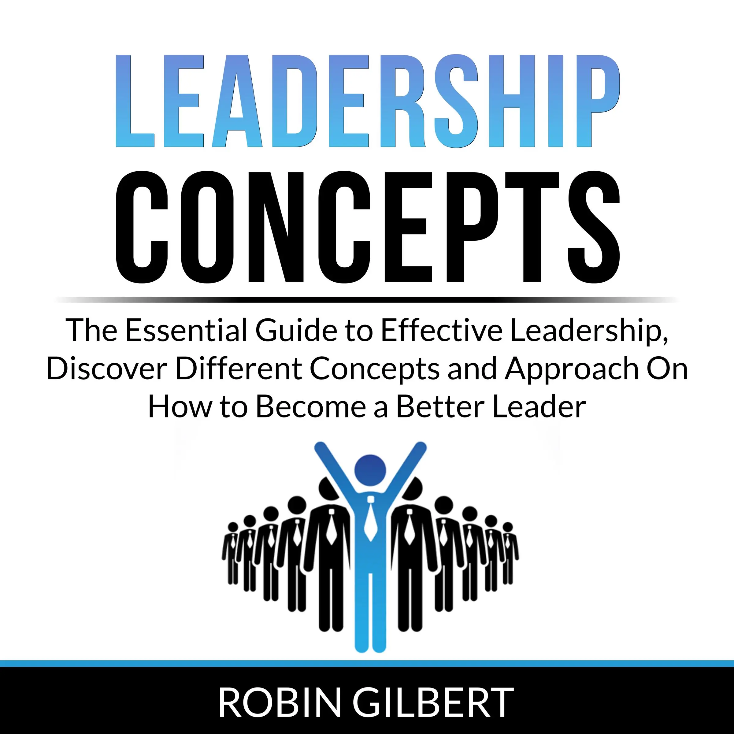 Leadership Concepts: The Essential Guide to Effective Leadership, Discover Different Concepts and Approach On How to Become a Better Leader Audiobook by Robin Gilbert