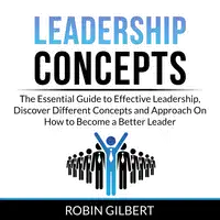 Leadership Concepts: The Essential Guide to Effective Leadership, Discover Different Concepts and Approach On How to Become a Better Leader Audiobook by Robin Gilbert