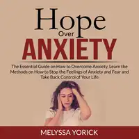 Hope Over Anxiety: The Essential Guide on How to Overcome Anxiety, Learn the Methods on How to Stop the Feelings of Anxiety and Fear and Take Back Control of Your Life Audiobook by Melyssa Yorick