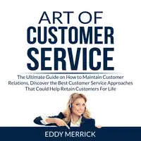 Art of Customer Service: The Ultimate Guide on How to Maintain Customer Relations, Discover the Best Customer Service Approaches That Could Help Retain Customers For Life Audiobook by Eddy Merrick