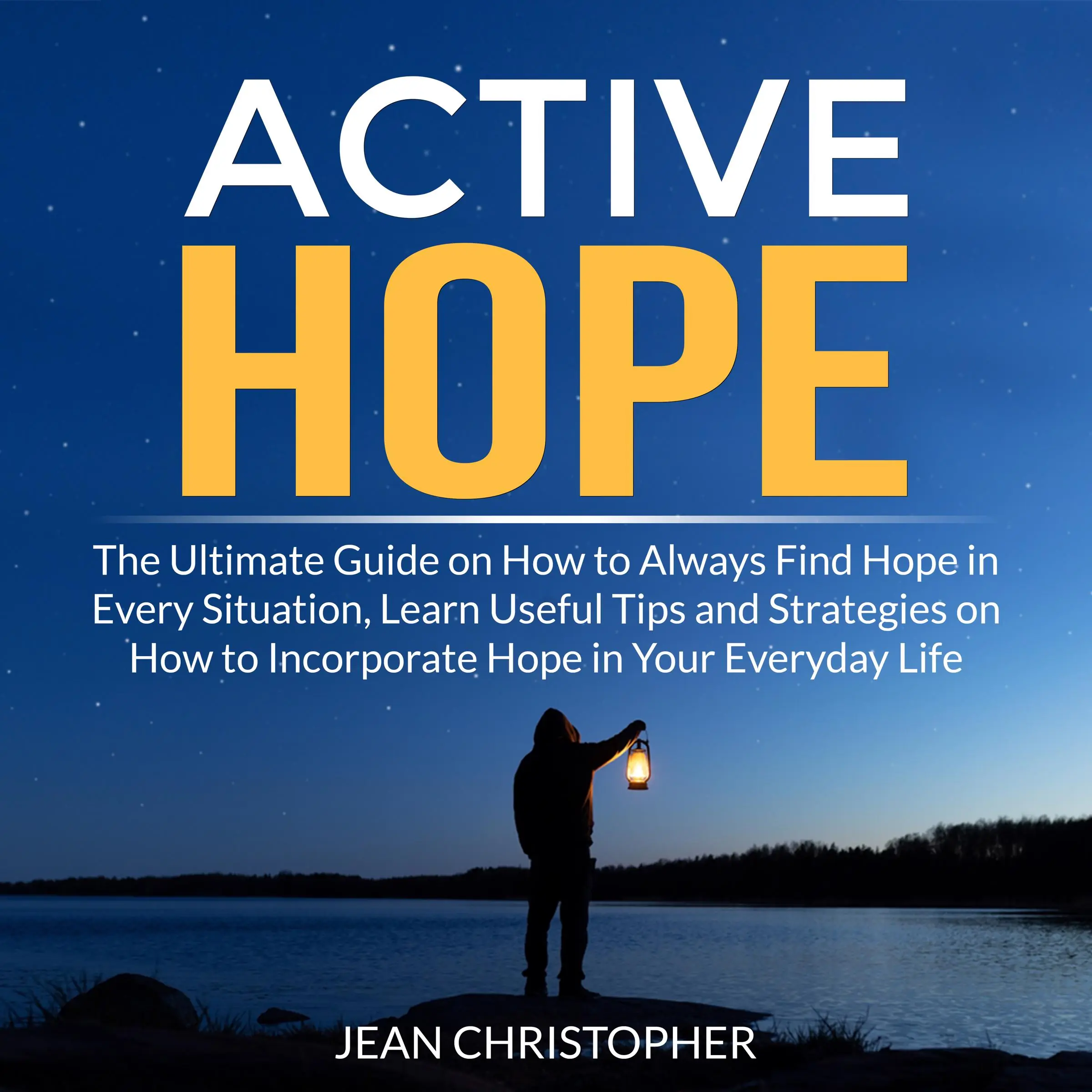 Active Hope: The Ultimate Guide on How to Always Find Hope in Every Situation, Learn Useful Tips and Strategies on How to Incorporate Hope in Your Everyday Life by Jean Chrisopher