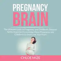 Pregnancy Brain: The Ultimate Guide to Pregnancy and Childbirth, Discover All the Important Knowledge About Pregnancy and Childbirth to Overcome Your Fears Audiobook by Chloe Mize