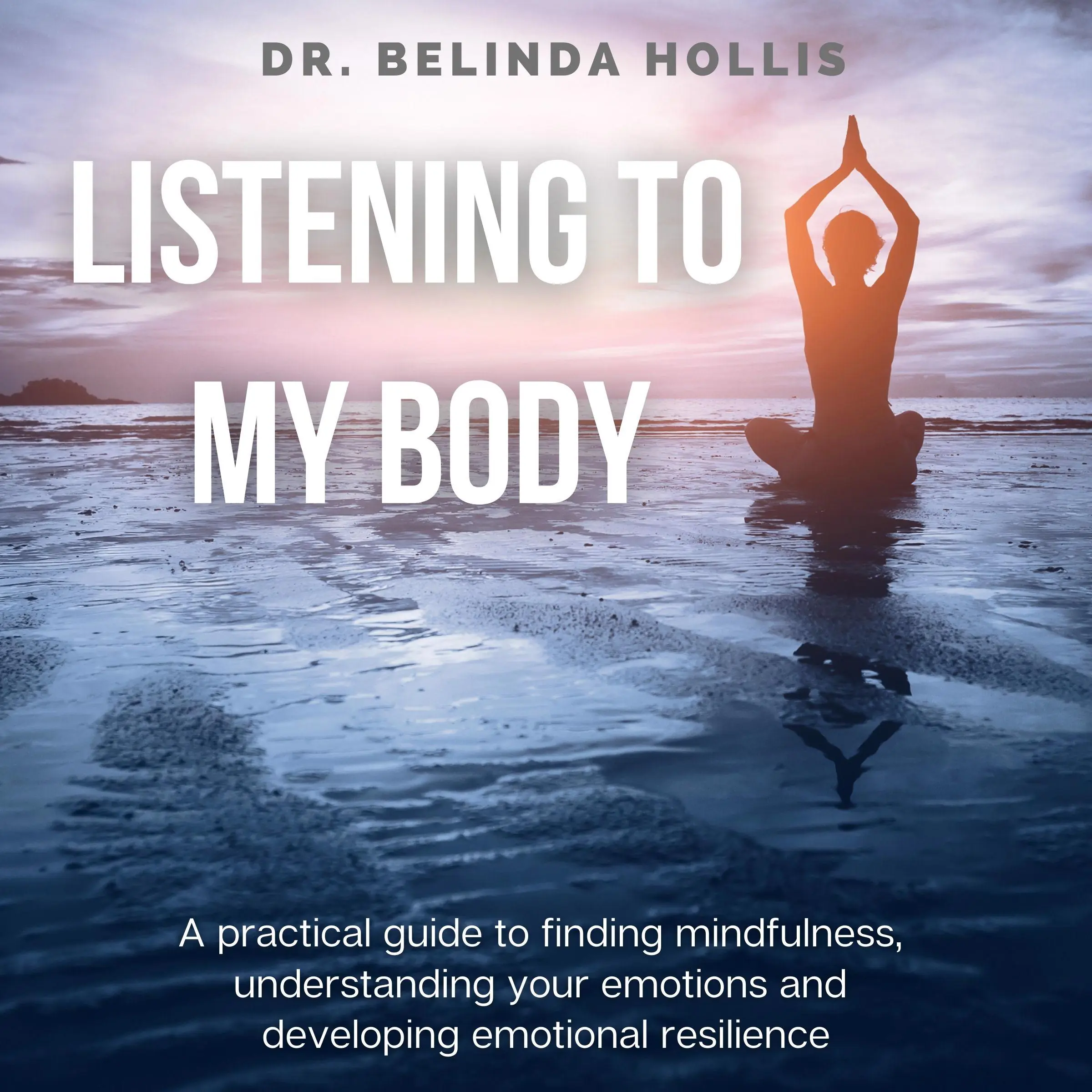 Listening To My Body: A Practical Guide To Finding Mindfulness, Understanding Your Emotions And Developing Emotional Resilience Audiobook by Dr. Belinda Hollis