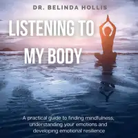 Listening To My Body: A Practical Guide To Finding Mindfulness, Understanding Your Emotions And Developing Emotional Resilience Audiobook by Dr. Belinda Hollis