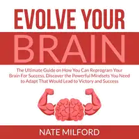 Evolve Your Brain: The Ultimate Guide on How You Can Reprogram Your Brain For Success, Discover the Powerful Mindsets You Need to Adapt That Would Lead to Victory and Success Audiobook by Nate Milford