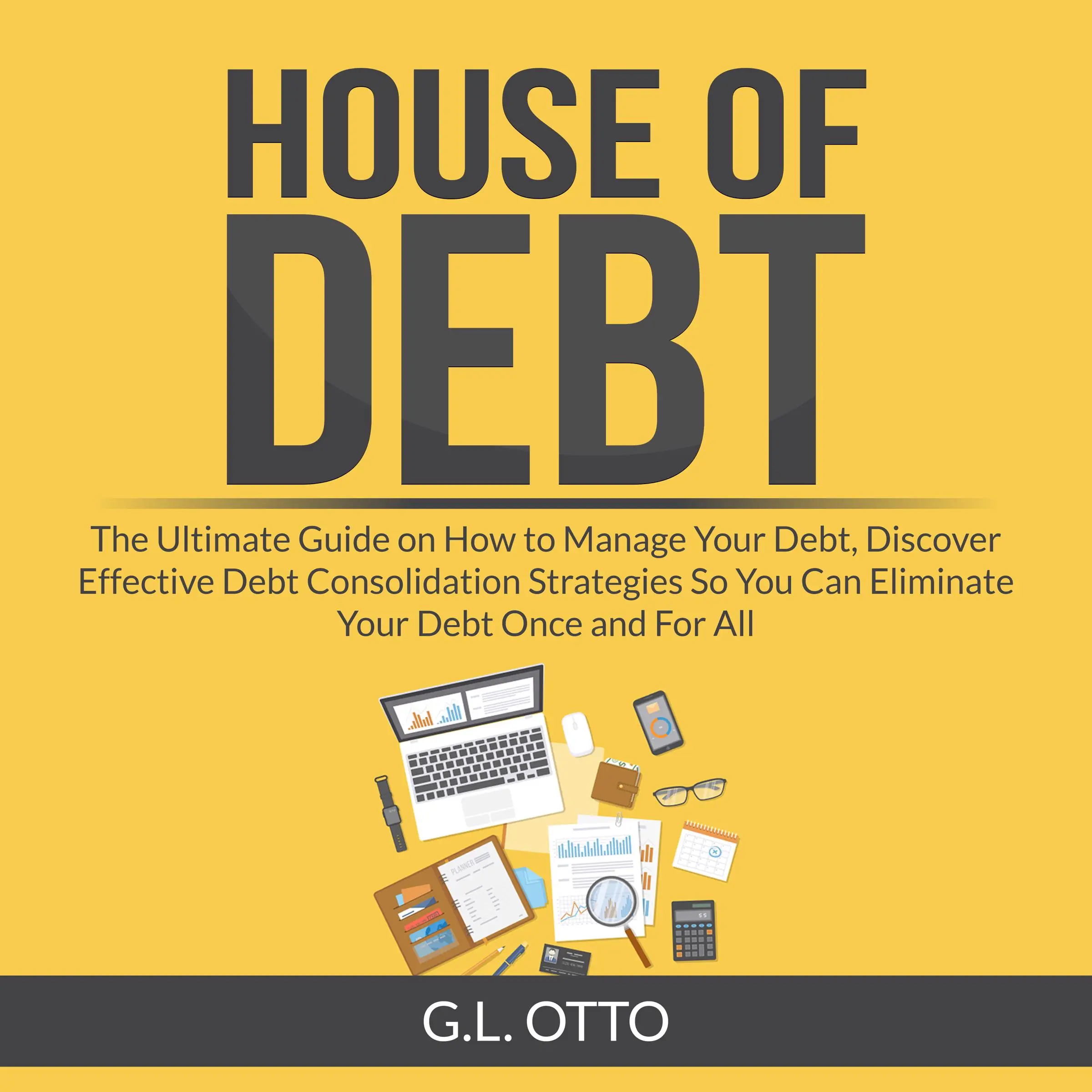 House of Debt: The Ultimate Guide on How to Manage Your Debt, Discover Effective Debt Consolidation Strategies So You Can Eliminate Your Debt Once and For All by G.L. Otto