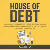 House of Debt: The Ultimate Guide on How to Manage Your Debt, Discover Effective Debt Consolidation Strategies So You Can Eliminate Your Debt Once and For All Audiobook by G.L. Otto