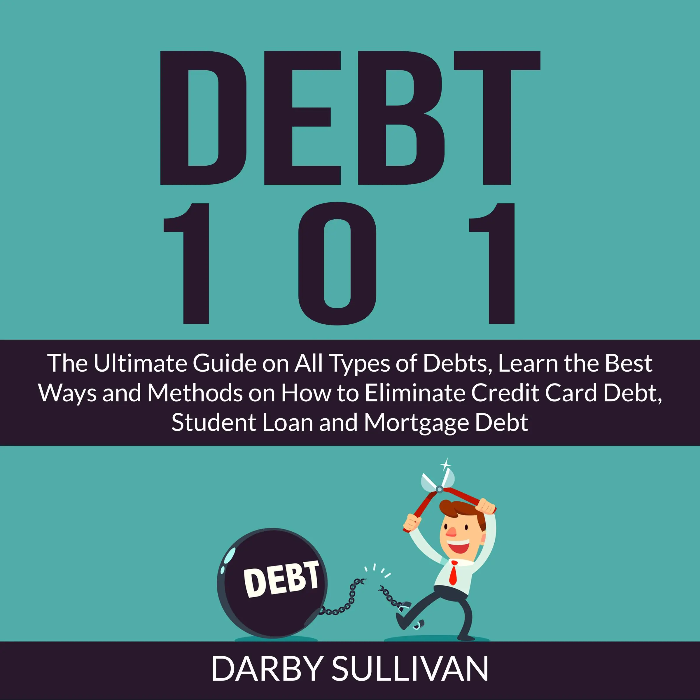 Debt 101: The Ultimate Guide on All Types of Debts, Learn the Best Ways and Methods on How to Eliminate Credit Card Debt, Student Loan and Mortgage Debt Audiobook by Darby Sullivan