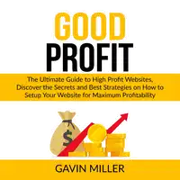 Good Profit: The Ultimate Guide to High Profit Websites, Discover the Secrets and Best Strategies on How to Setup Your Website for Maximum Profitability Audiobook by Gavin Miller