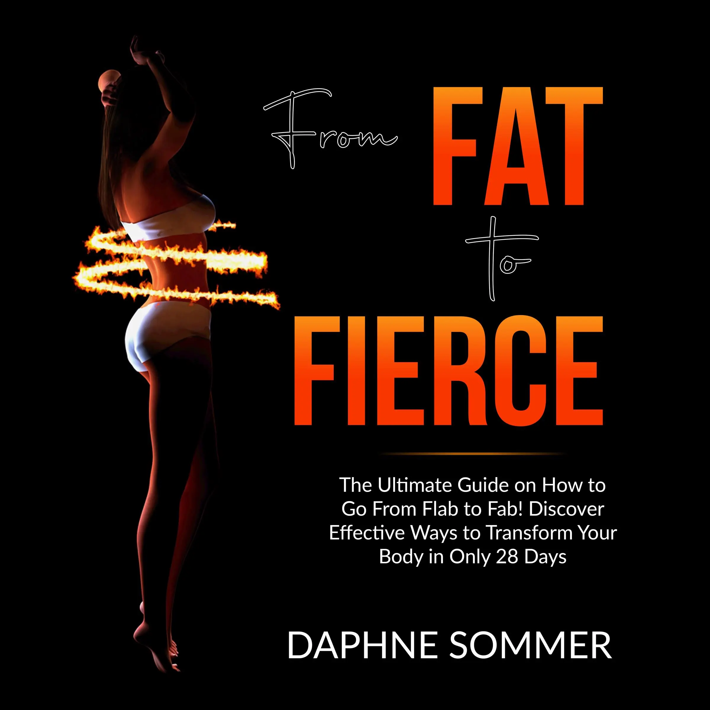 From Fat to Fierce: The Ultimate Guide on How to Go From Flab to Fab! Discover Effective Ways to Transform Your Body in Only 28 Days by Daphne Sommer Audiobook