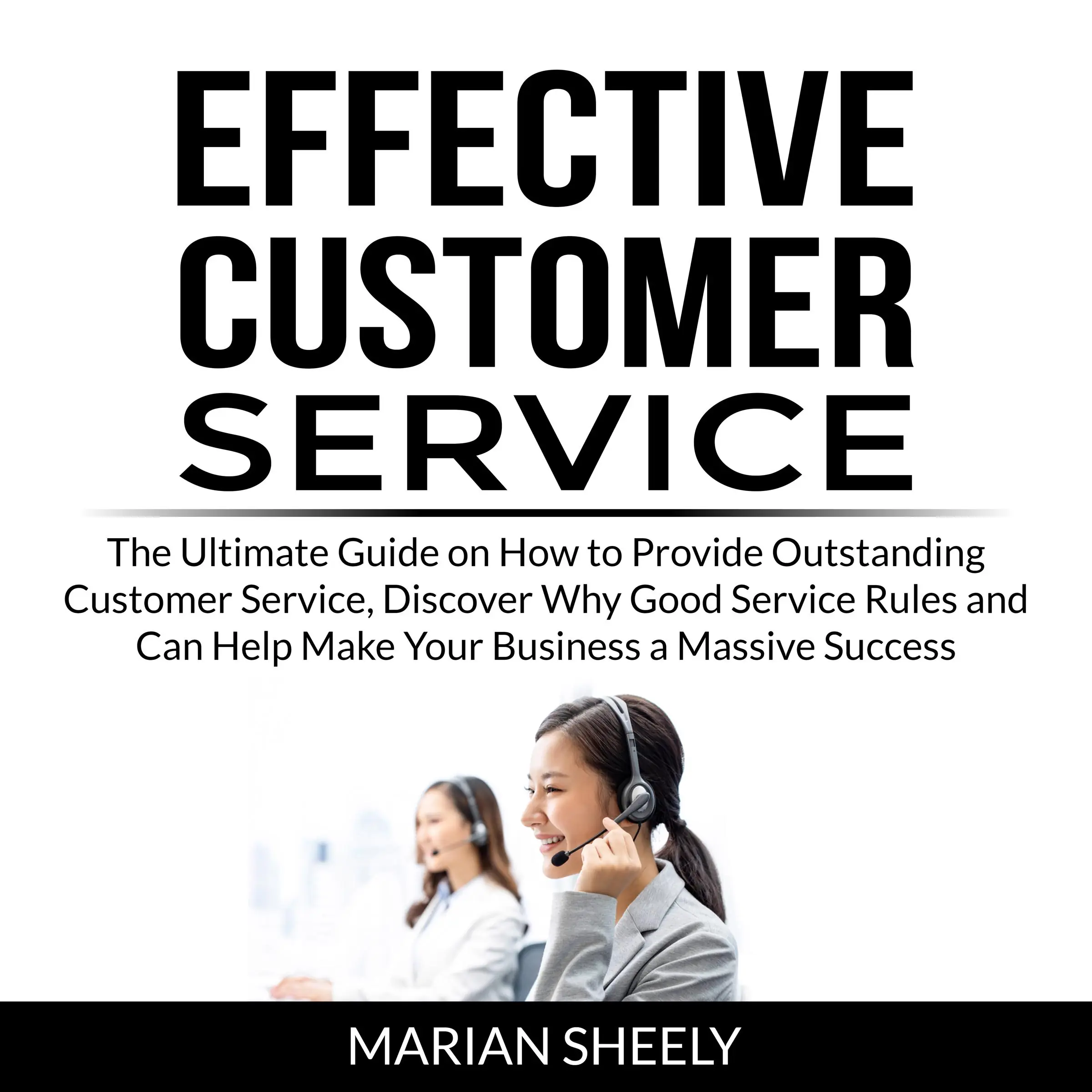 Effective Customer Service: The Ultimate Guide on How to Provide Outstanding Customer Service, Discover Why Good Service Rules and Can Help Make Your Business a Massive Success by Marian Sheely Audiobook