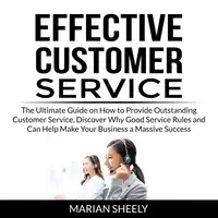 Effective Customer Service: The Ultimate Guide on How to Provide Outstanding Customer Service, Discover Why Good Service Rules and Can Help Make Your Business a Massive Success Audiobook by Marian Sheely