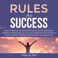 Rules for Success: The Essential Guide on How to Use Positive Thinking to Achieve Success, Discover the Best Practices on How to Practice Positive Thinking to Become More Successful in Life Audiobook by Tahlia Day