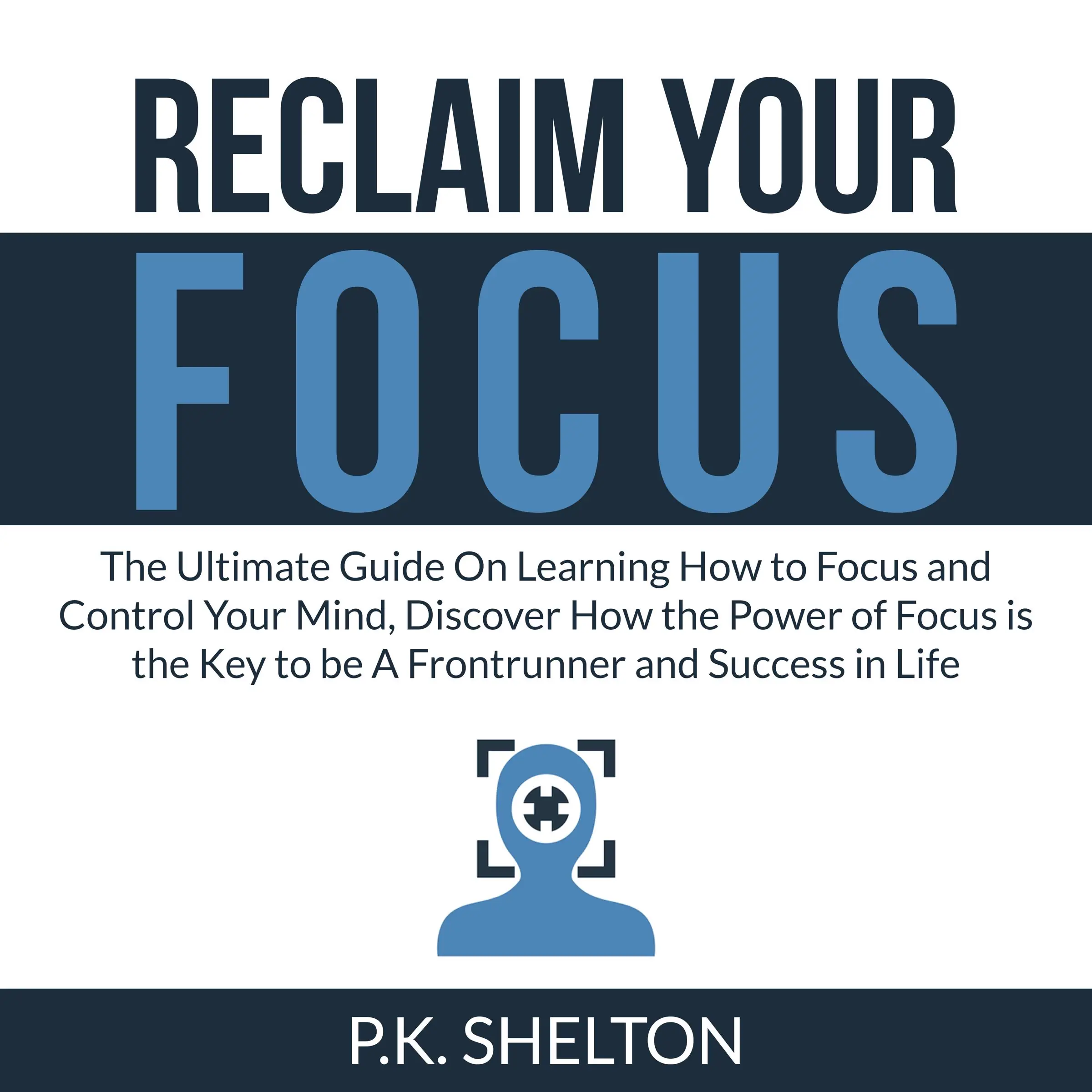 Reclaim Your Focus: The Ultimate Guide On Learning How to Focus and Control Your Mind, Discover How the Power of Focus is the Key to be A Frontrunner and Success in Life by P.K. Shelton Audiobook