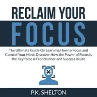 Reclaim Your Focus: The Ultimate Guide On Learning How to Focus and Control Your Mind, Discover How the Power of Focus is the Key to be A Frontrunner and Success in Life Audiobook by P.K. Shelton