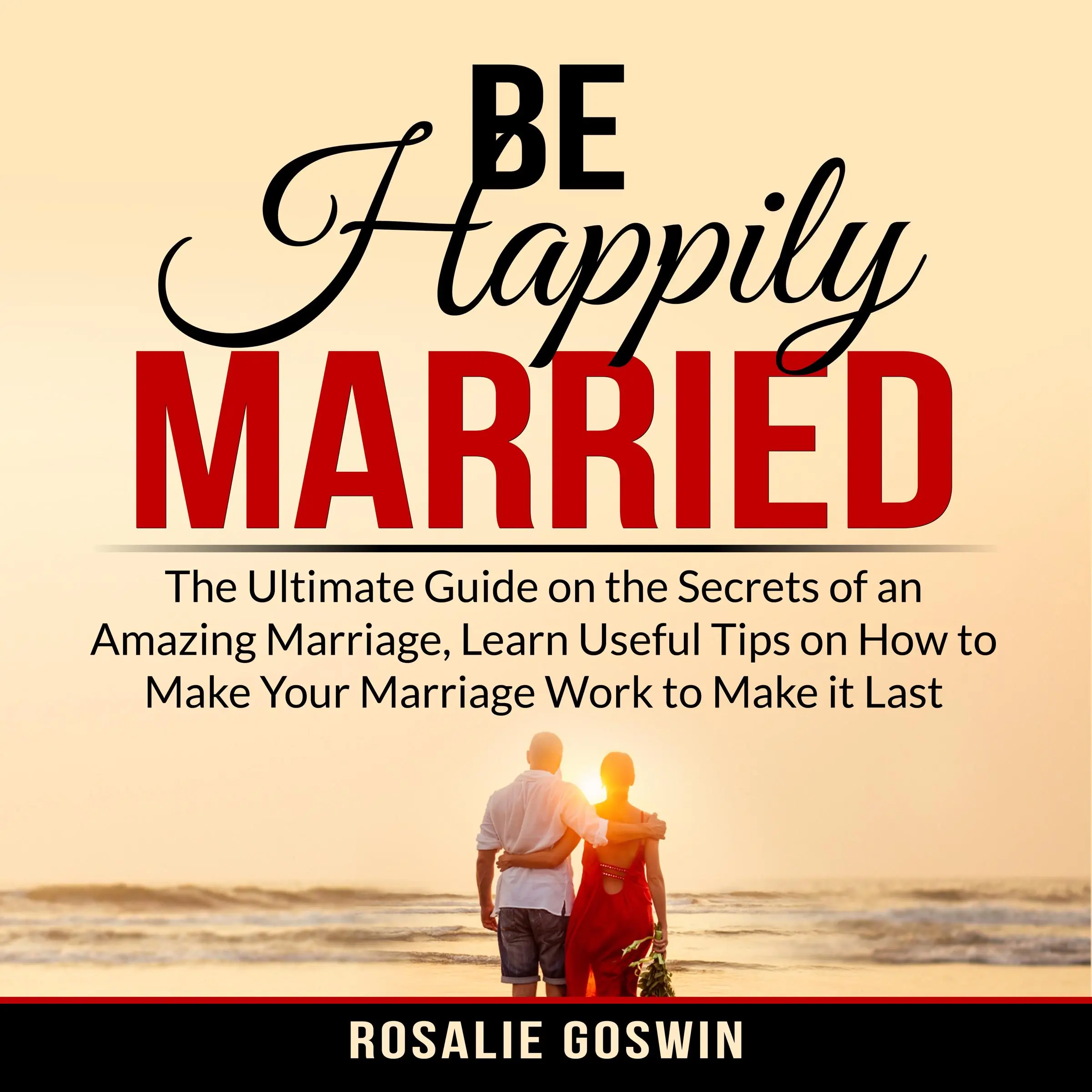 Be Happily Married: The Ultimate Guide on the Secrets of an Amazing Marriage, Learn Useful Tips on How to Make Your Marriage Work to Make it Last by Rosalie Goswin Audiobook