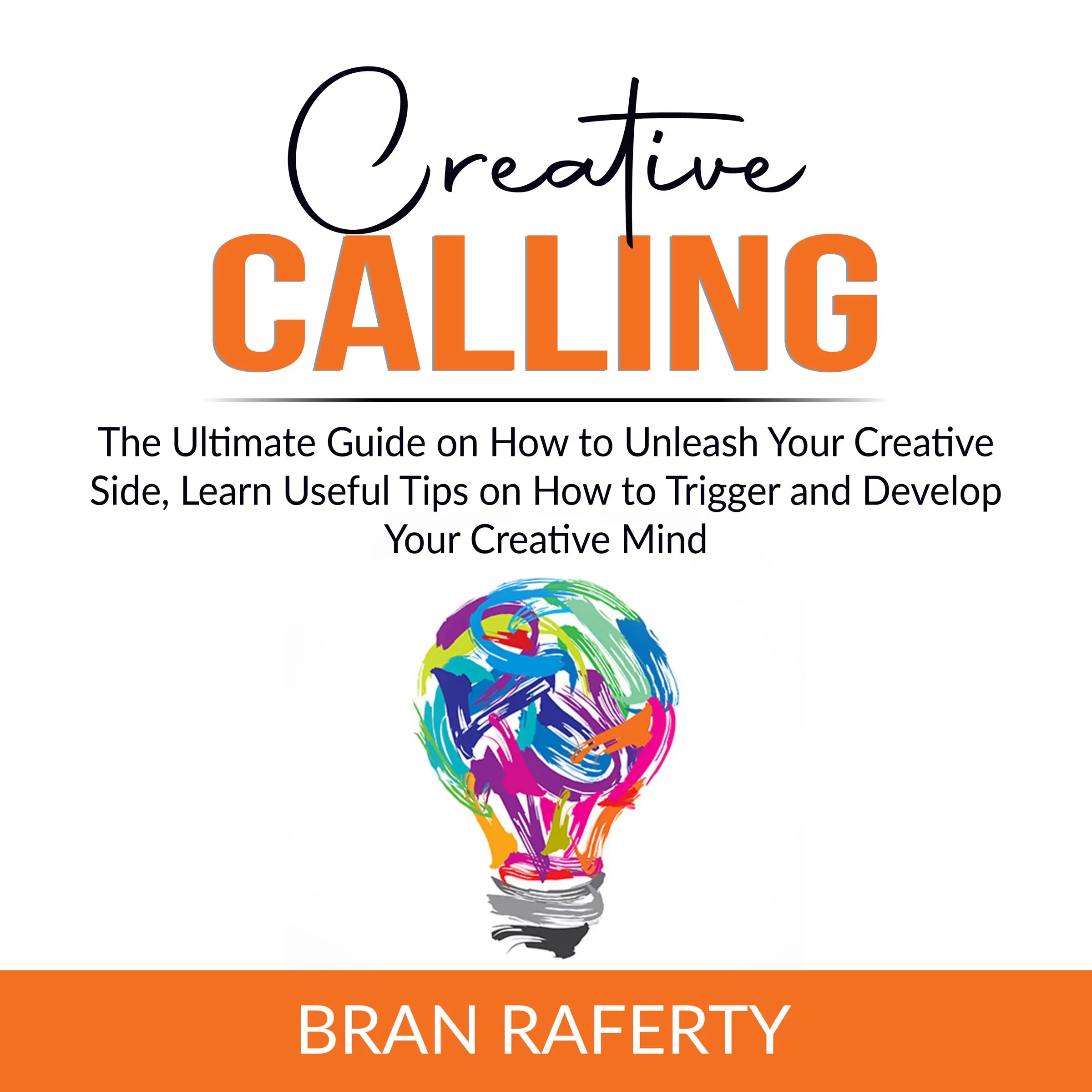 Creative Calling: The Ultimate Guide on How to Unleash Your Creative Side, Learn Useful Tips on How to Trigger and Develop Your Creative Mind Audiobook by Bran Raferty