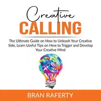 Creative Calling: The Ultimate Guide on How to Unleash Your Creative Side, Learn Useful Tips on How to Trigger and Develop Your Creative Mind Audiobook by Bran Raferty