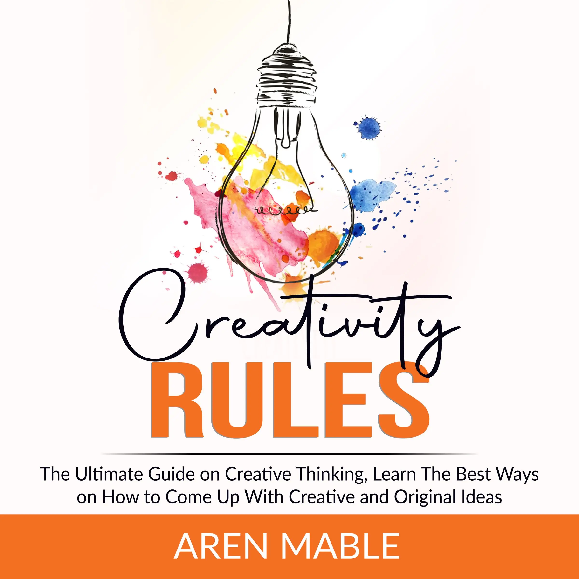 Creativity Rules: The Ultimate Guide on Creative Thinking, Learn The Best Ways on How to Come Up With Creative and Original Ideas Audiobook by Aren Mable