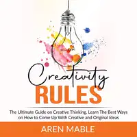 Creativity Rules: The Ultimate Guide on Creative Thinking, Learn The Best Ways on How to Come Up With Creative and Original Ideas Audiobook by Aren Mable