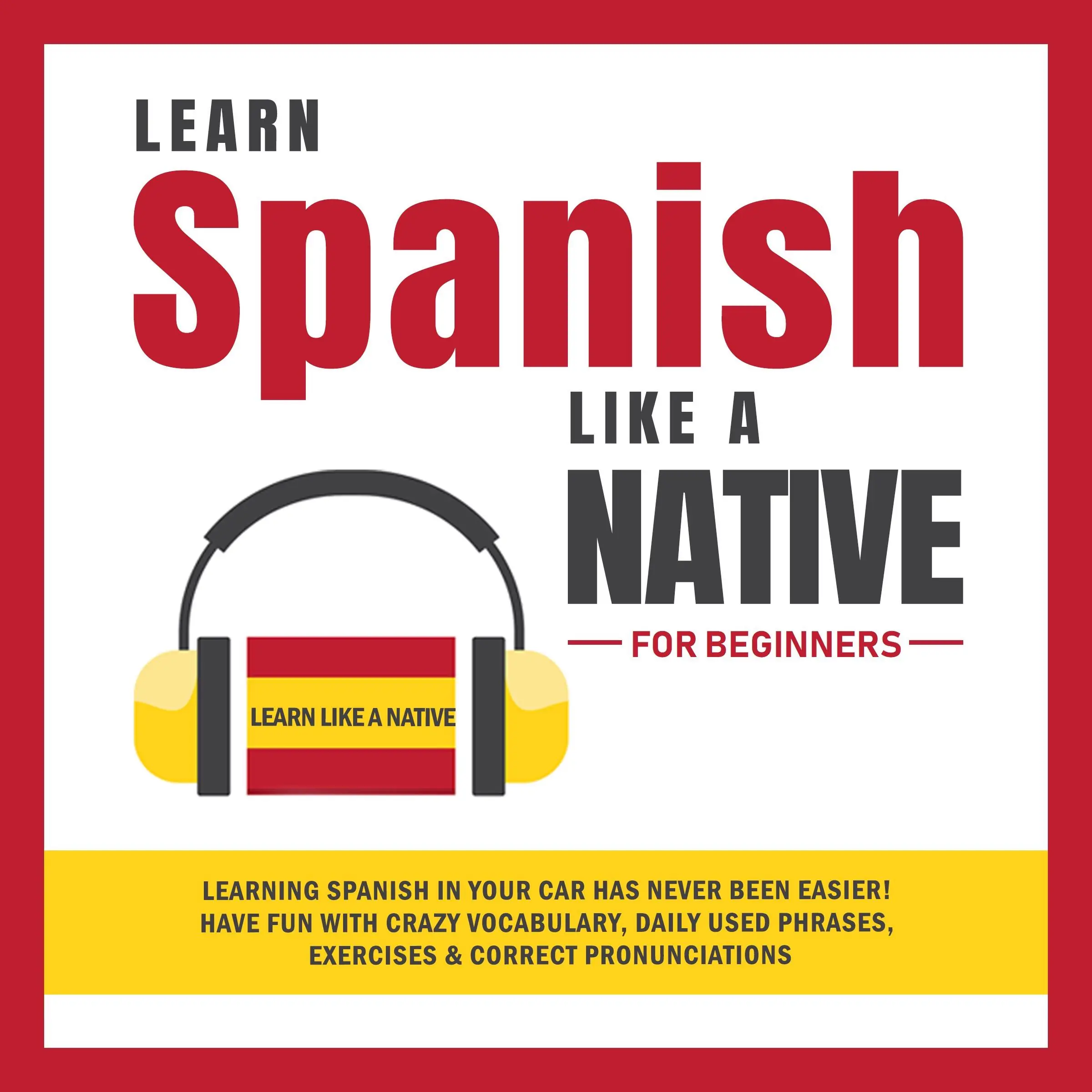 Learn Spanish Like a Native for Beginners: Learning Spanish in Your Car Has Never Been Easier! Have Fun with Crazy Vocabulary, Daily Used Phrases, Exercises & Correct Pronunciations Audiobook by Learn Like A Native