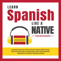 Learn Spanish Like a Native for Beginners: Learning Spanish in Your Car Has Never Been Easier! Have Fun with Crazy Vocabulary, Daily Used Phrases, Exercises & Correct Pronunciations Audiobook by Learn Like A Native