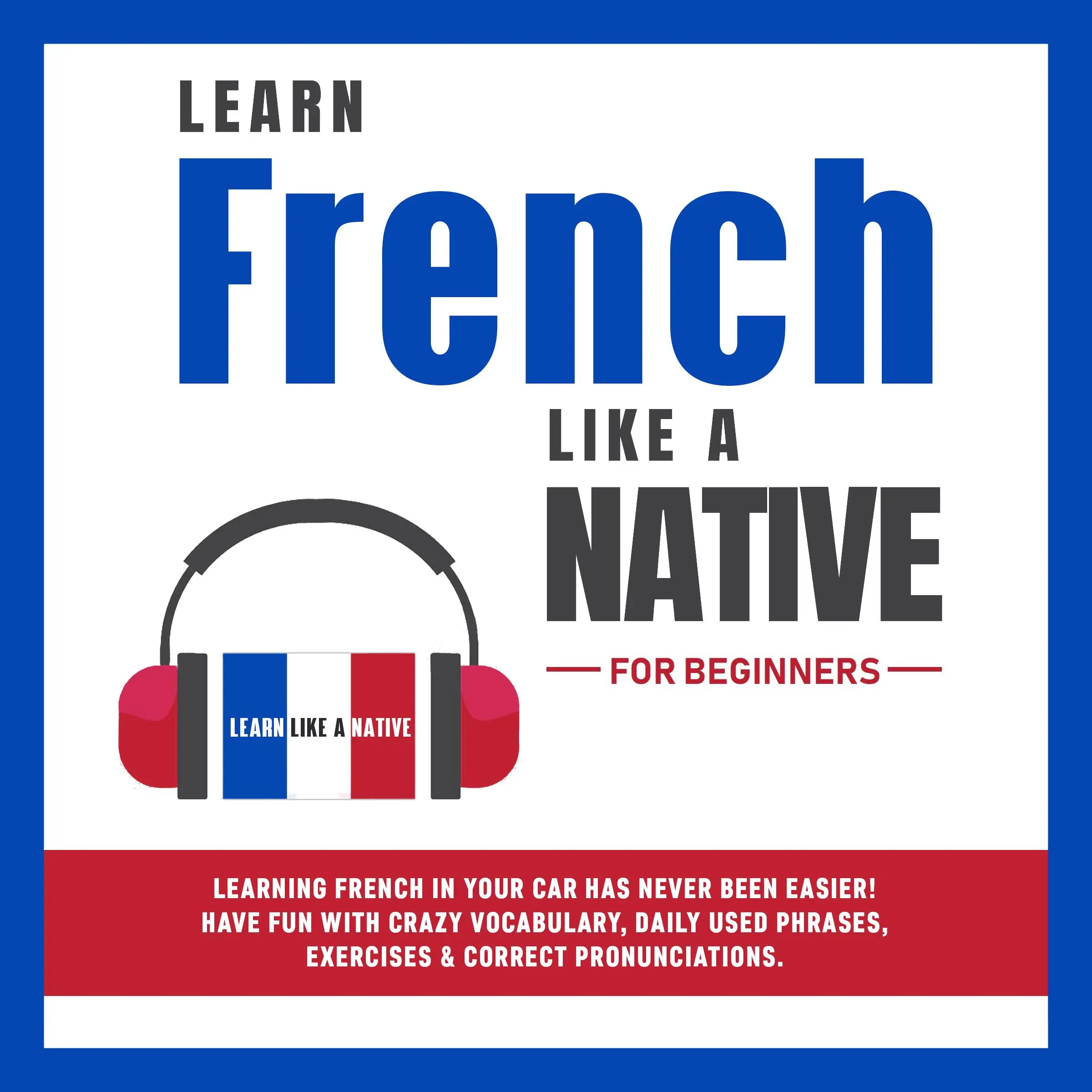 Learn French Like a Native for Beginners: Learning French in Your Car Has Never Been Easier! Have Fun with Crazy Vocabulary, Daily Used Phrases, Exercises & Correct Pronunciations by Learn Like A Native Audiobook