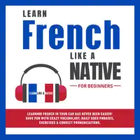 Learn French Like a Native for Beginners: Learning French in Your Car Has Never Been Easier! Have Fun with Crazy Vocabulary, Daily Used Phrases, Exercises & Correct Pronunciations Audiobook by Learn Like A Native