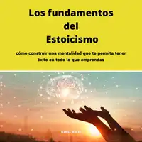 Los fundamentos del Estoicismo como construir una mentalidad que te permita tener éxito en todo lo que emprendas Audiobook by King Rich