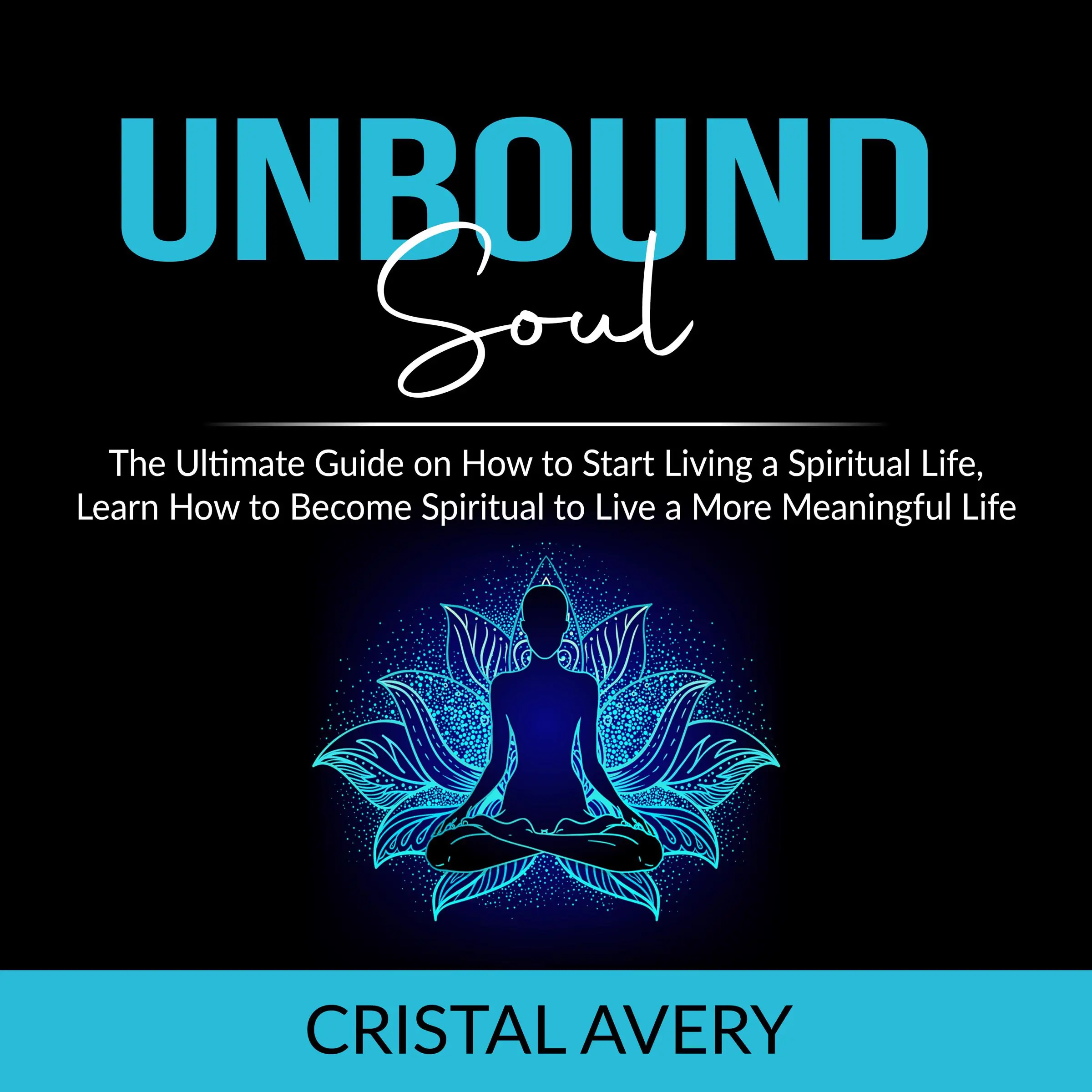 Unbound Soul: The Ultimate Guide on How to Start Living a Spiritual Life, Learn How to Become Spiritual to Live a More Meaningful Life by Cristal Avery Audiobook