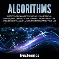 Algorithms: Discover The Computer Science and Artificial Intelligence Used to Solve Everyday Human Problems, Optimize Habits, Learn Anything and Organize Your Life Audiobook by Trust Genics