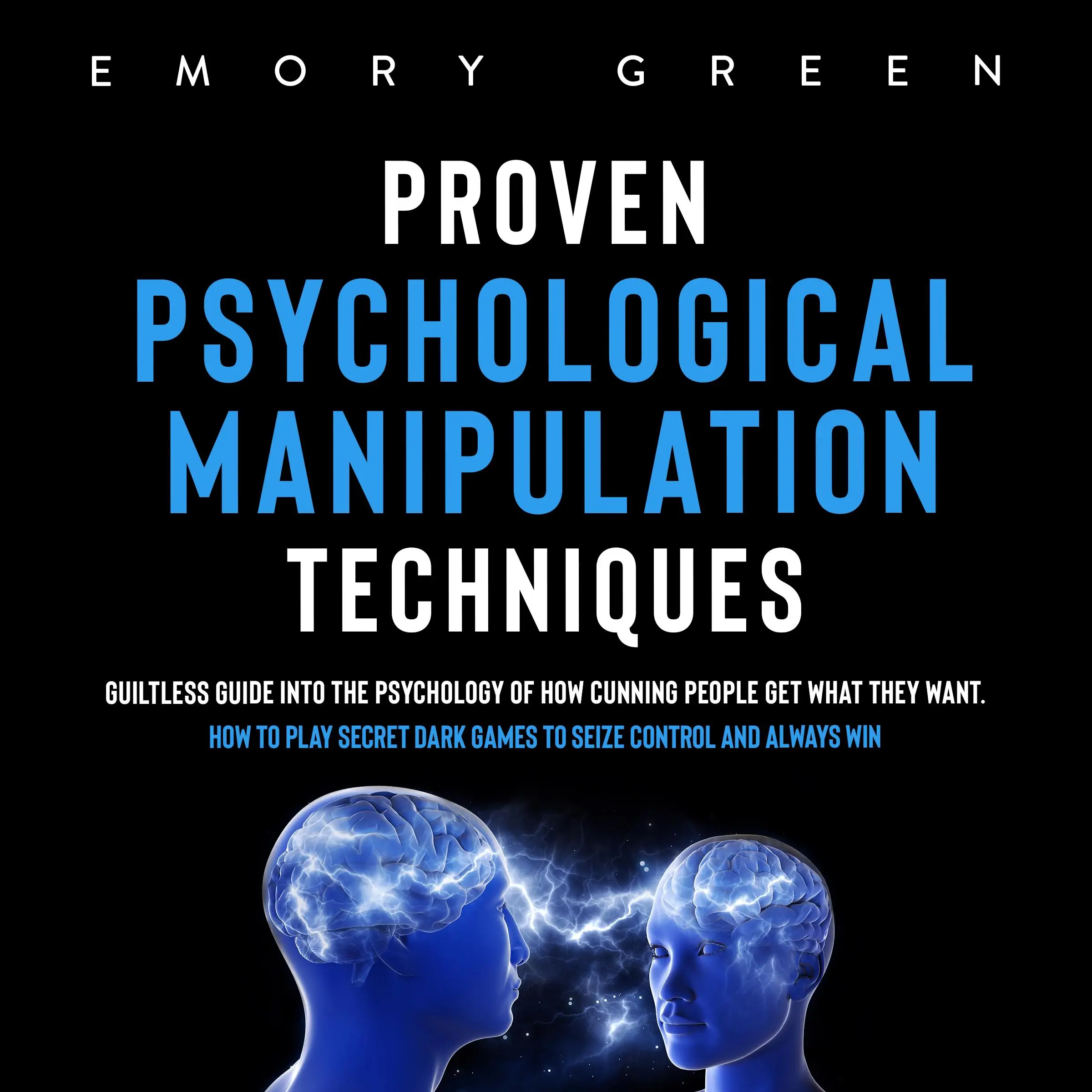 Proven Psychological Manipulation Techniques: Guiltless Guide into the Psychology of How Cunning People Get What They Want. How to Play Secret Dark Games to Seize Control and Always Win by Emory Green Audiobook