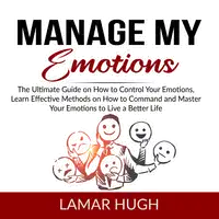 Manage my Emotions: The Ultimate Guide on How to Control Your Emotions, Learn Effective Methods on How to Command and Master Your Emotions to Live a Better Life Audiobook by Lamar Hugh