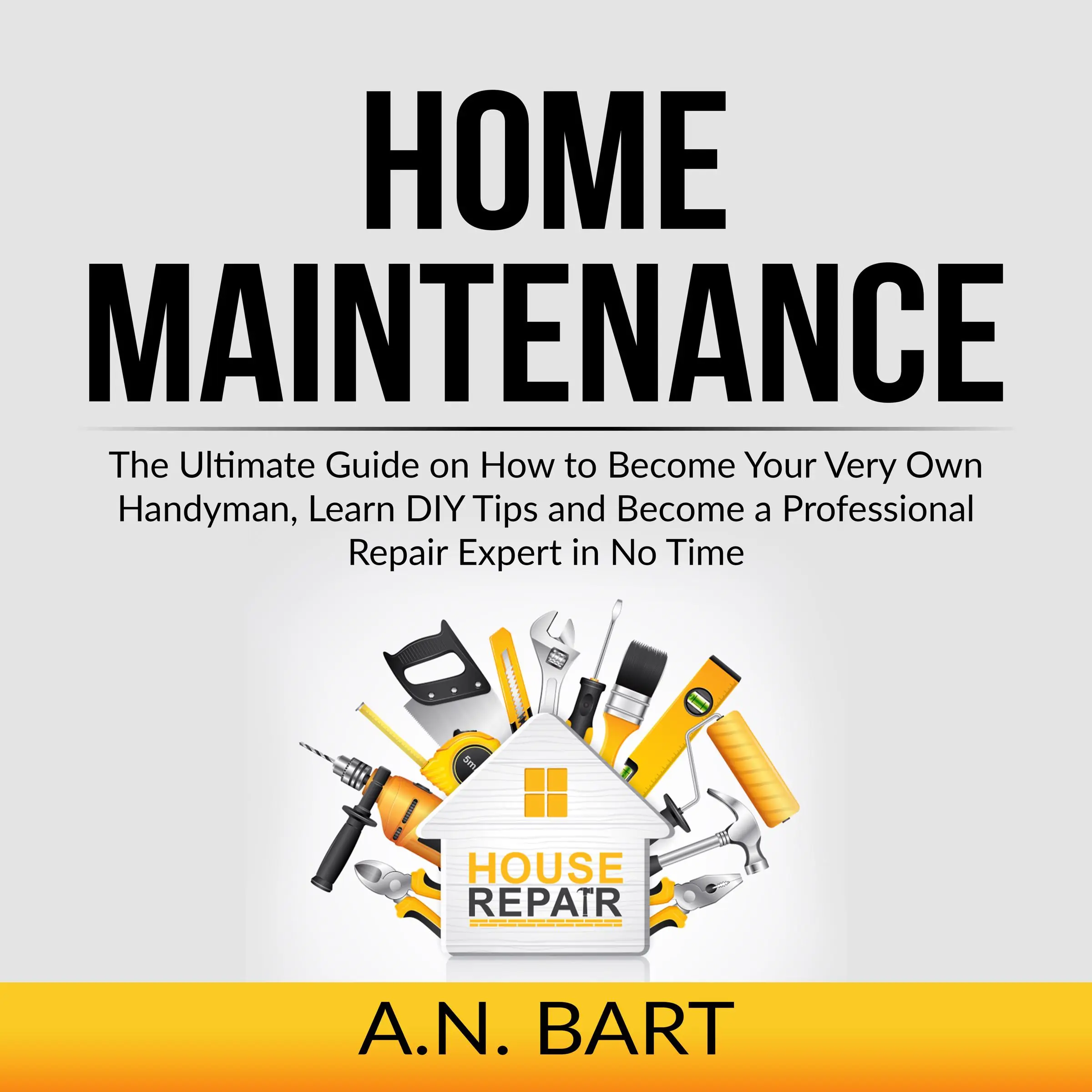 Home Maintenance: The Ultimate Guide on How to Become Your Very Own Handyman, Learn DIY Tips and Become a Professional Repair Expert in No Time Audiobook by A.N. Bart