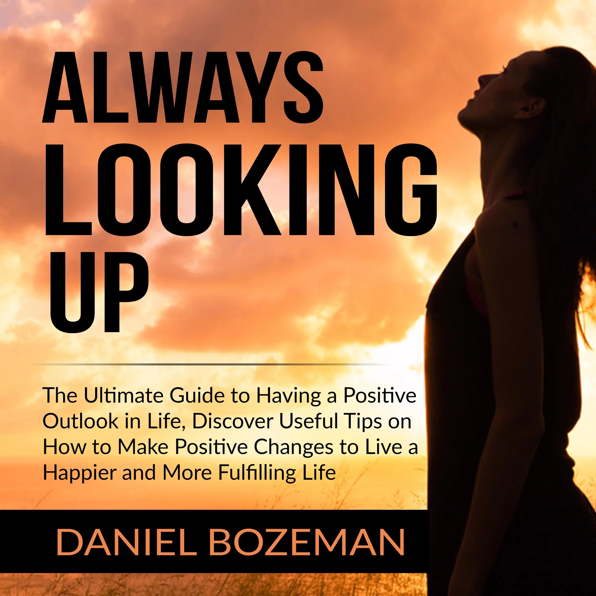 Always Looking Up: The Ultimate Guide to Having a Positive Outlook in Life, Discover Useful Tips on How to Make Positive Changes to Live a Happier and More Fulfilling Life by Daniel Bozeman