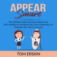 Appear Smart: The Ultimate Guide on How to Boost Your Self-Confidence and Boost Your Social Supremacy to Empower Your Life for Success Audiobook by Tom Erskin