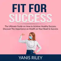 Fit For Success: The Ultimate Guide on How to Achieve Healthy Success, Discover The Importance on Health on Your Road to Success Audiobook by Yanis Riley